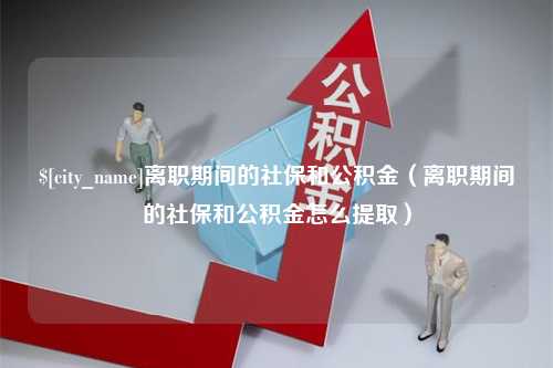 广汉离职期间的社保和公积金（离职期间的社保和公积金怎么提取）