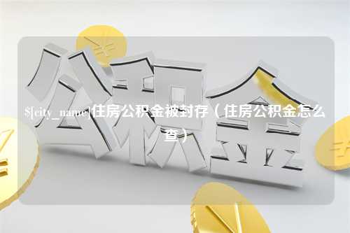 广汉住房公积金被封存（住房公积金怎么查）