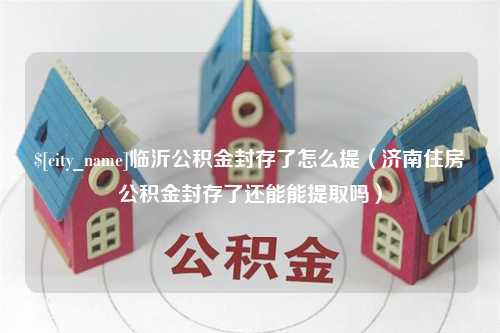 广汉临沂公积金封存了怎么提（济南住房公积金封存了还能能提取吗）