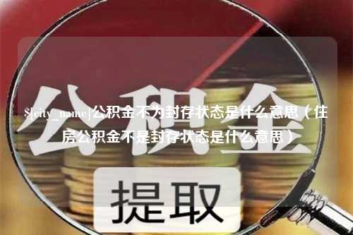 广汉公积金不为封存状态是什么意思（住房公积金不是封存状态是什么意思）