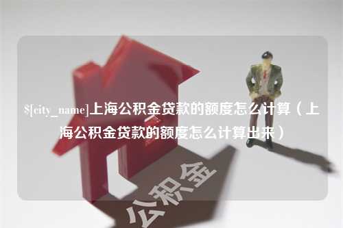 广汉上海公积金贷款的额度怎么计算（上海公积金贷款的额度怎么计算出来）